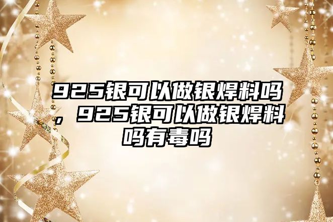 925銀可以做銀焊料嗎，925銀可以做銀焊料嗎有毒嗎