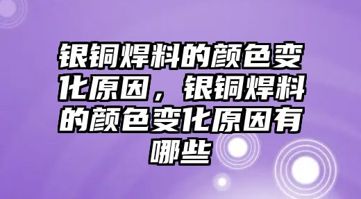 銀銅焊料的顏色變化原因，銀銅焊料的顏色變化原因有哪些