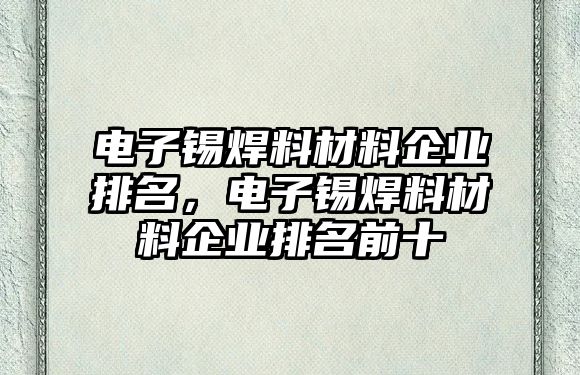 電子錫焊料材料企業(yè)排名，電子錫焊料材料企業(yè)排名前十