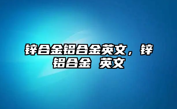 鋅合金鋁合金英文，鋅鋁合金 英文