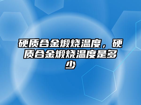 硬質合金煅燒溫度，硬質合金煅燒溫度是多少