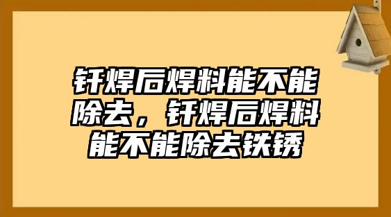 釬焊后焊料能不能除去，釬焊后焊料能不能除去鐵銹