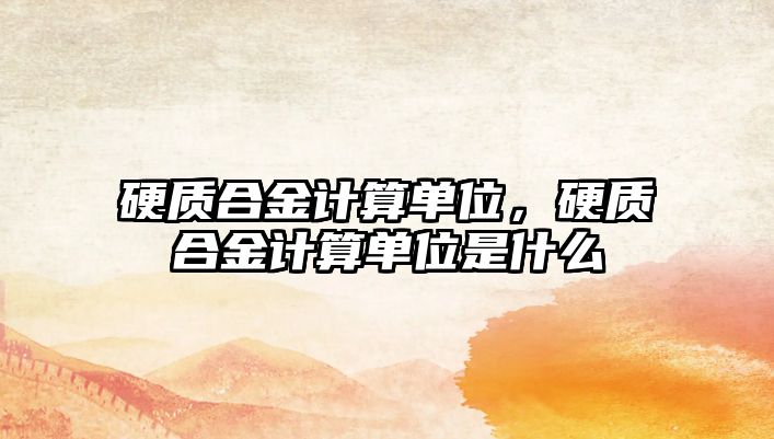 硬質(zhì)合金計算單位，硬質(zhì)合金計算單位是什么