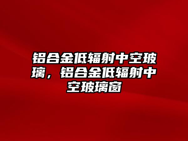 鋁合金低輻射中空玻璃，鋁合金低輻射中空玻璃窗