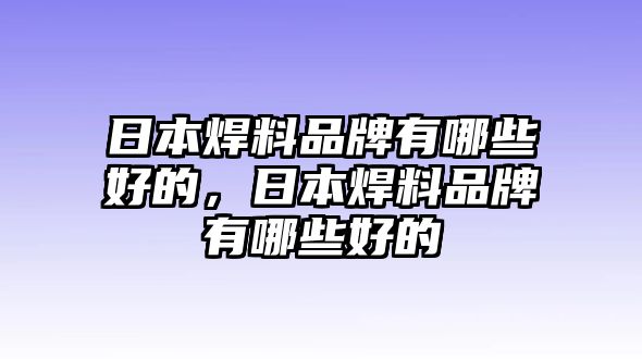 日本焊料品牌有哪些好的，日本焊料品牌有哪些好的