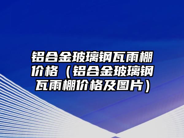 鋁合金玻璃鋼瓦雨棚價格（鋁合金玻璃鋼瓦雨棚價格及圖片）