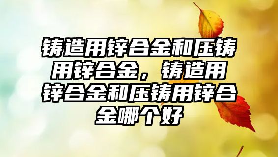 鑄造用鋅合金和壓鑄用鋅合金，鑄造用鋅合金和壓鑄用鋅合金哪個(gè)好