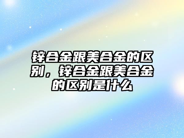 鋅合金跟美合金的區(qū)別，鋅合金跟美合金的區(qū)別是什么