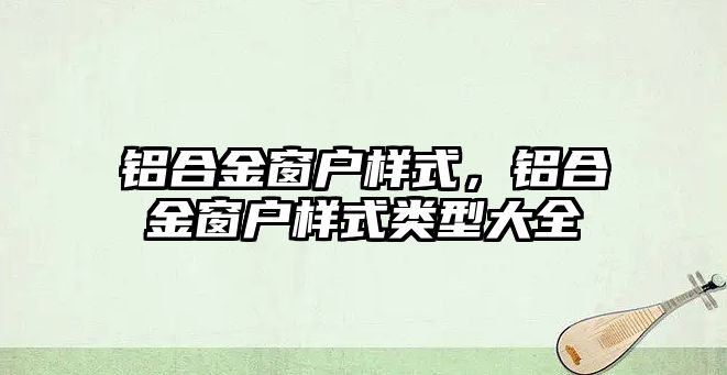 鋁合金窗戶樣式，鋁合金窗戶樣式類型大全