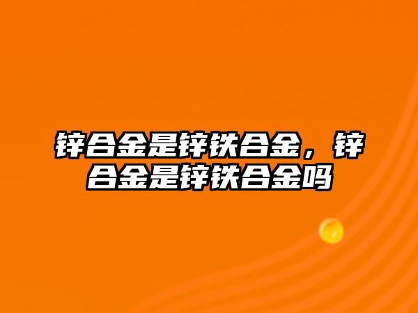 鋅合金是鋅鐵合金，鋅合金是鋅鐵合金嗎