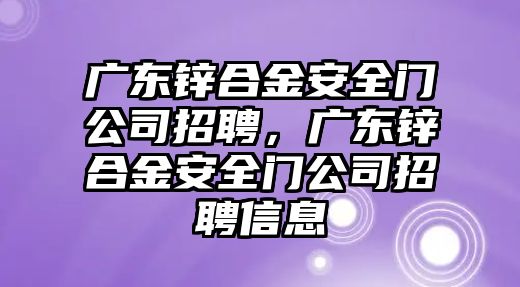 廣東鋅合金安全門公司招聘，廣東鋅合金安全門公司招聘信息