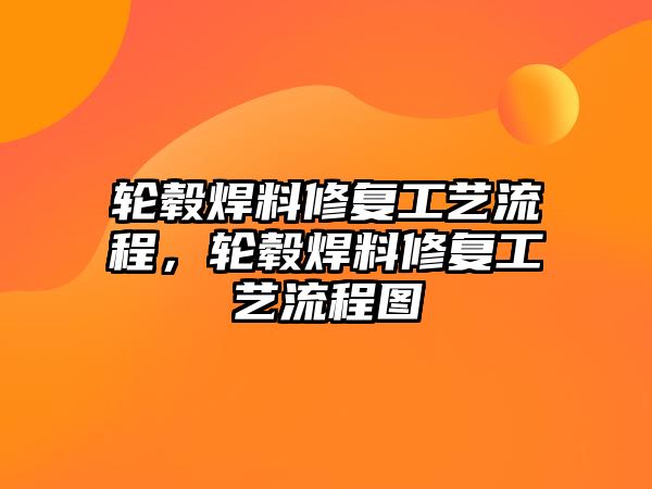 輪轂焊料修復(fù)工藝流程，輪轂焊料修復(fù)工藝流程圖