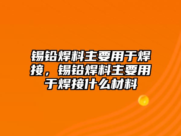 錫鉛焊料主要用于焊接，錫鉛焊料主要用于焊接什么材料