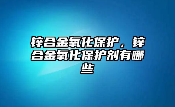 鋅合金氧化保護(hù)，鋅合金氧化保護(hù)劑有哪些