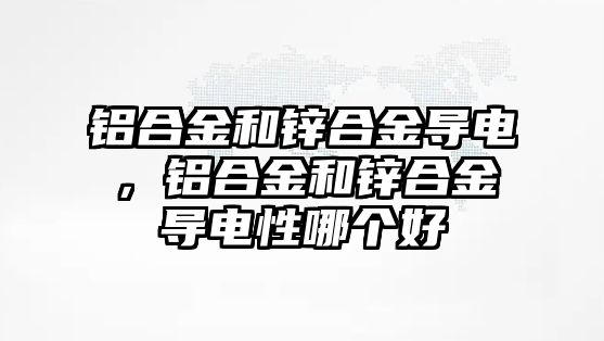 鋁合金和鋅合金導(dǎo)電，鋁合金和鋅合金導(dǎo)電性哪個(gè)好