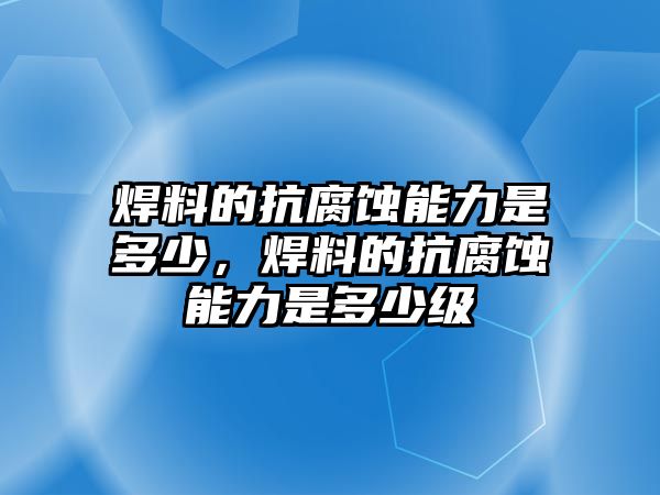 焊料的抗腐蝕能力是多少，焊料的抗腐蝕能力是多少級(jí)