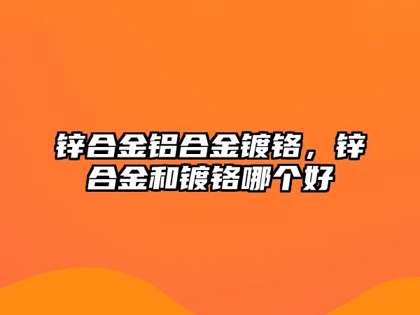 鋅合金鋁合金鍍鉻，鋅合金和鍍鉻哪個好