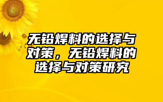 無鉛焊料的選擇與對策，無鉛焊料的選擇與對策研究