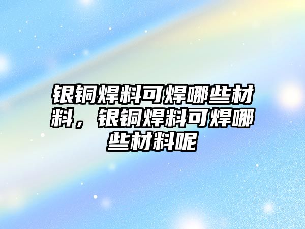 銀銅焊料可焊哪些材料，銀銅焊料可焊哪些材料呢