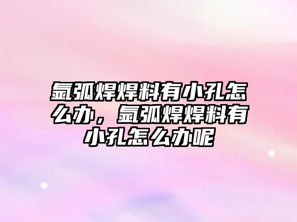 氬弧焊焊料有小孔怎么辦，氬弧焊焊料有小孔怎么辦呢