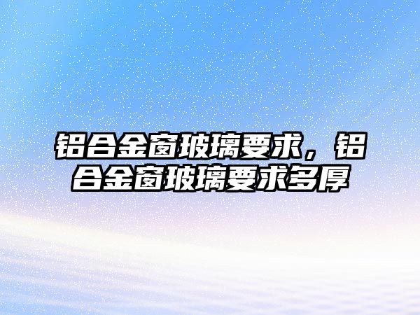 鋁合金窗玻璃要求，鋁合金窗玻璃要求多厚