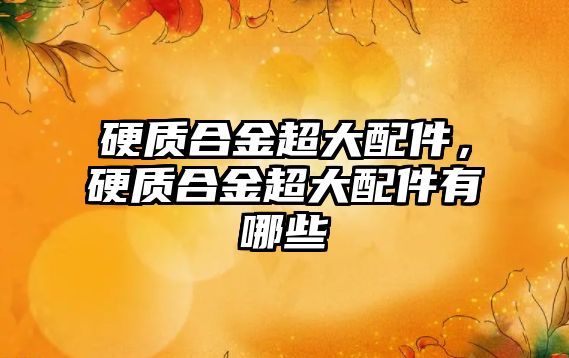 硬質合金超大配件，硬質合金超大配件有哪些