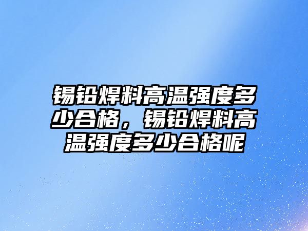 錫鉛焊料高溫強度多少合格，錫鉛焊料高溫強度多少合格呢