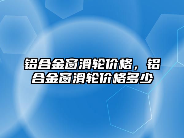 鋁合金窗滑輪價格，鋁合金窗滑輪價格多少