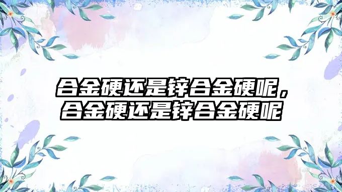 合金硬還是鋅合金硬呢，合金硬還是鋅合金硬呢