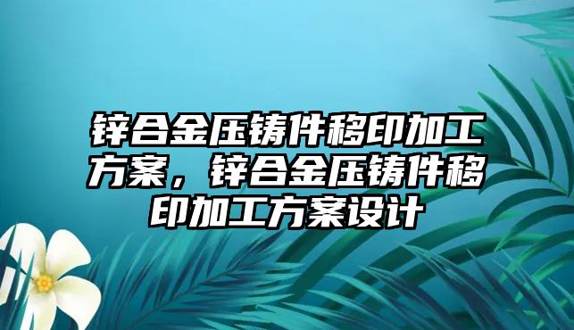 鋅合金壓鑄件移印加工方案，鋅合金壓鑄件移印加工方案設(shè)計(jì)