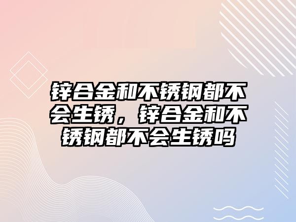 鋅合金和不銹鋼都不會(huì)生銹，鋅合金和不銹鋼都不會(huì)生銹嗎