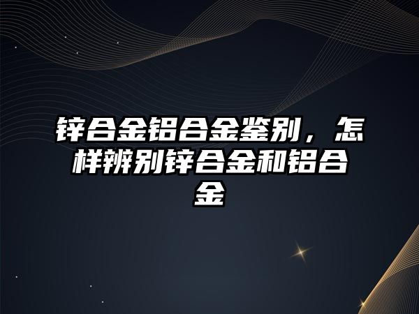 鋅合金鋁合金鑒別，怎樣辨別鋅合金和鋁合金