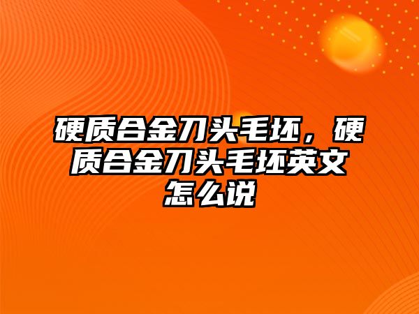 硬質(zhì)合金刀頭毛坯，硬質(zhì)合金刀頭毛坯英文怎么說