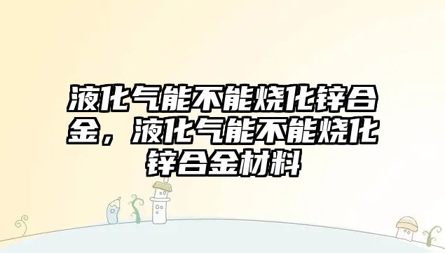 液化氣能不能燒化鋅合金，液化氣能不能燒化鋅合金材料