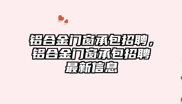 鋁合金門窗承包招聘，鋁合金門窗承包招聘最新信息