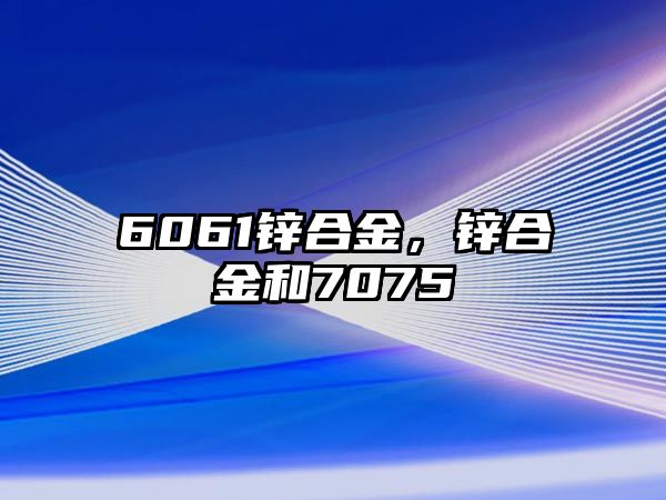 6061鋅合金，鋅合金和7075