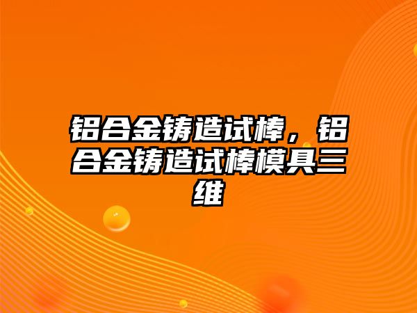 鋁合金鑄造試棒，鋁合金鑄造試棒模具三維