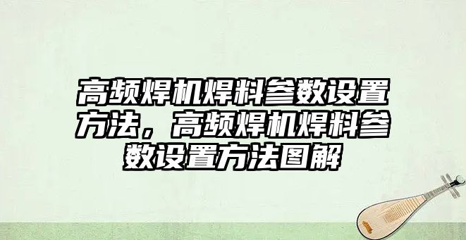 高頻焊機焊料參數設置方法，高頻焊機焊料參數設置方法圖解