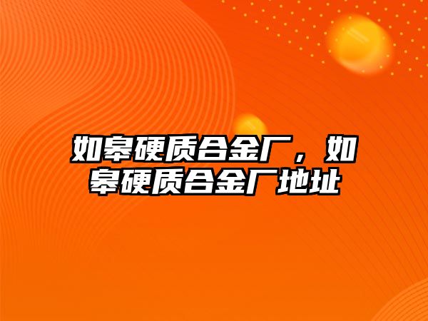 如皋硬質(zhì)合金廠，如皋硬質(zhì)合金廠地址