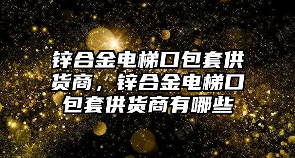 鋅合金電梯口包套供貨商，鋅合金電梯口包套供貨商有哪些