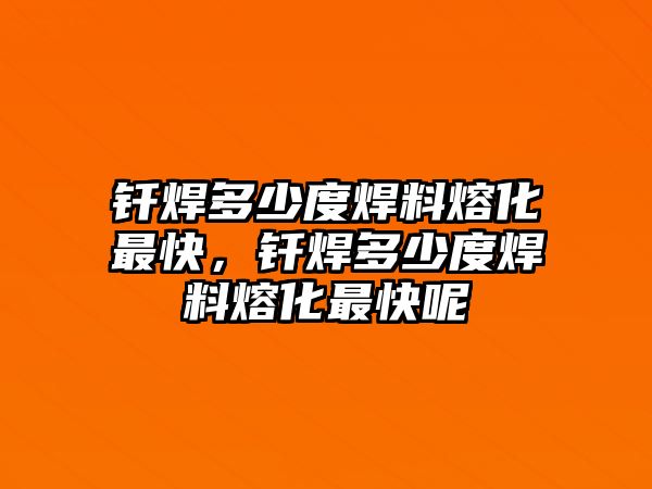 釬焊多少度焊料熔化最快，釬焊多少度焊料熔化最快呢