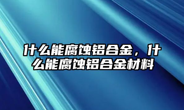 什么能腐蝕鋁合金，什么能腐蝕鋁合金材料