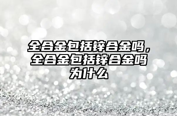 全合金包括鋅合金嗎，全合金包括鋅合金嗎為什么