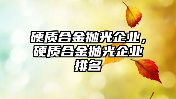 硬質(zhì)合金拋光企業(yè)，硬質(zhì)合金拋光企業(yè)排名