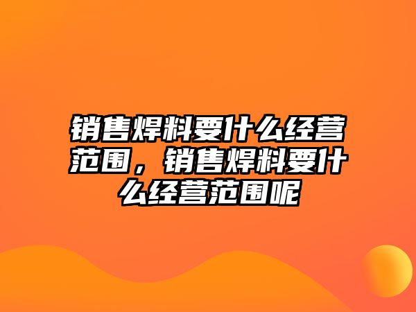 銷售焊料要什么經(jīng)營(yíng)范圍，銷售焊料要什么經(jīng)營(yíng)范圍呢