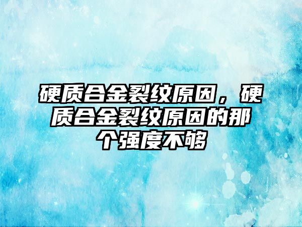 硬質(zhì)合金裂紋原因，硬質(zhì)合金裂紋原因的那個(gè)強(qiáng)度不夠