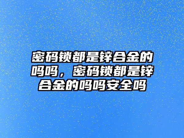 密碼鎖都是鋅合金的嗎嗎，密碼鎖都是鋅合金的嗎嗎安全嗎