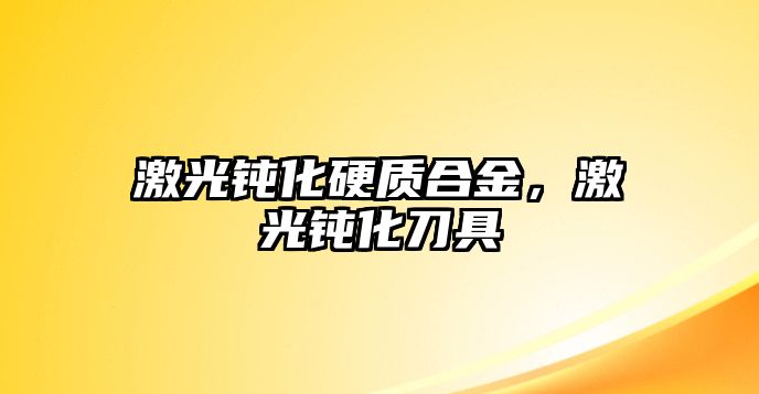 激光鈍化硬質(zhì)合金，激光鈍化刀具