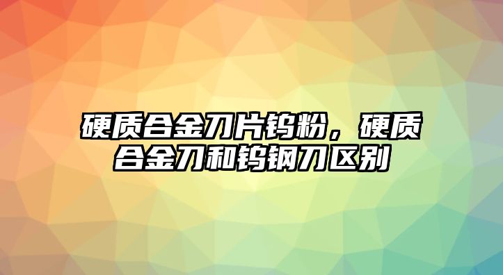 硬質(zhì)合金刀片鎢粉，硬質(zhì)合金刀和鎢鋼刀區(qū)別