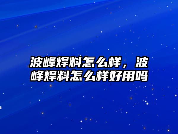 波峰焊料怎么樣，波峰焊料怎么樣好用嗎